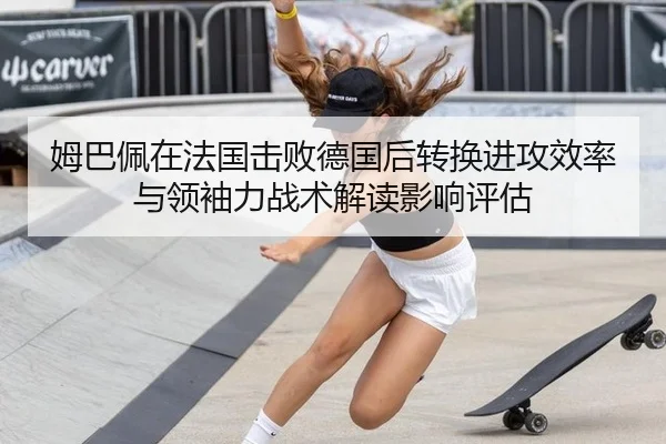 姆巴佩在法国击败德国后转换进攻效率与领袖力战术解读影响评估