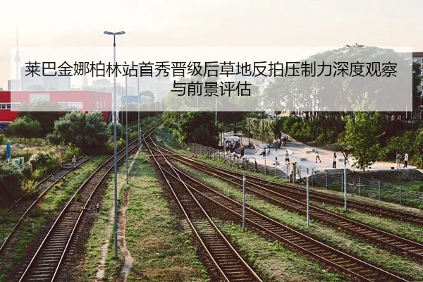 莱巴金娜柏林站首秀晋级后草地反拍压制力深度观察与前景评估