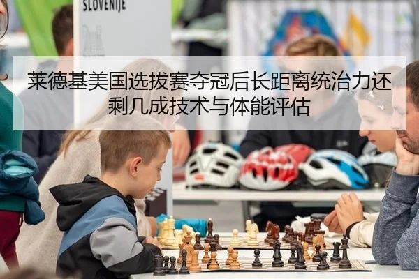 莱德基美国选拔赛夺冠后长距离统治力还剩几成技术与体能评估
