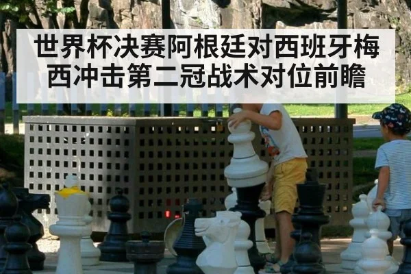 世界杯决赛阿根廷对西班牙梅西冲击第二冠战术对位前瞻