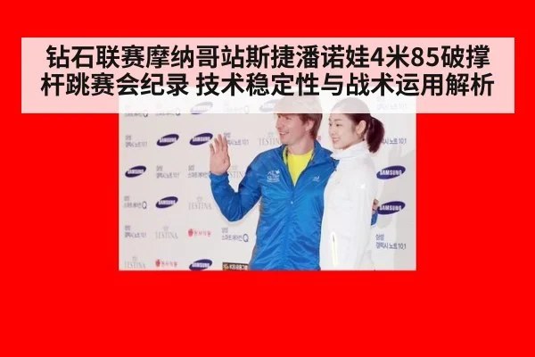 钻石联赛摩纳哥站斯捷潘诺娃4米85破撑杆跳赛会纪录 技术稳定性与战术运用解析