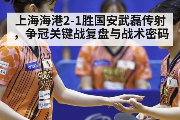 上海海港2-1胜国安武磊传射,争冠关键战复盘与战术密码