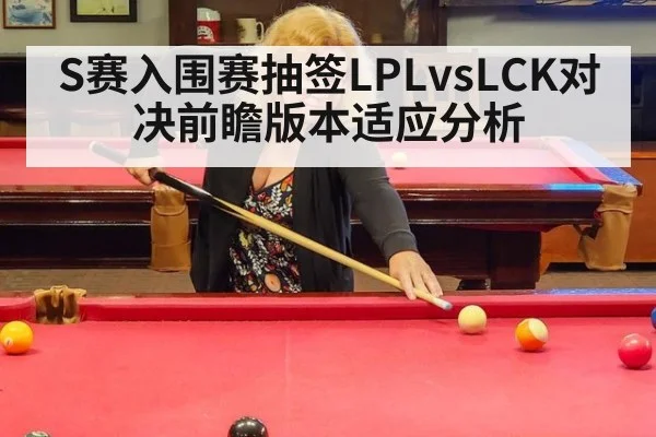 S赛入围赛抽签LPLvsLCK对决前瞻版本适应分析
