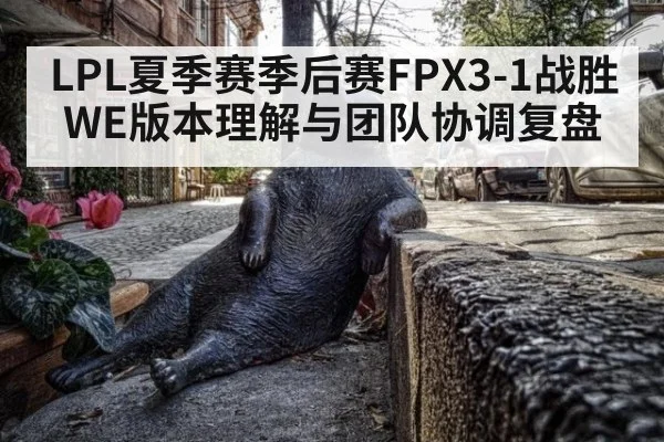 LPL夏季赛季后赛FPX3-1战胜WE版本理解与团队协调复盘