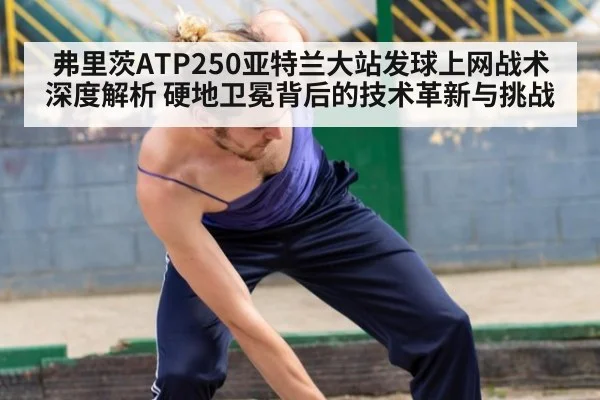 弗里茨ATP250亚特兰大站发球上网战术深度解析 硬地卫冕背后的技术革新与挑战