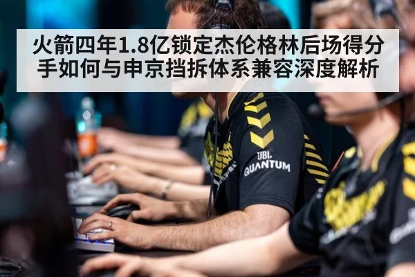 火箭四年1.8亿锁定杰伦格林后场得分手如何与申京挡拆体系兼容深度解析