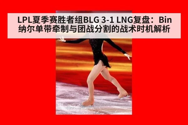 LPL夏季赛胜者组BLG 3-1 LNG复盘：Bin纳尔单带牵制与团战分割的战术时机解析