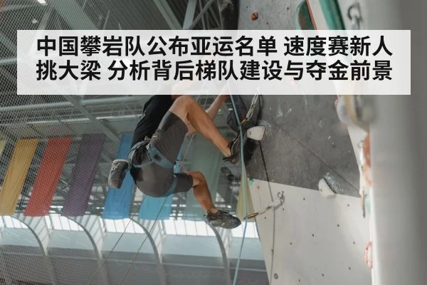 中国攀岩队公布亚运名单 速度赛新人挑大梁 分析背后梯队建设与夺金前景
